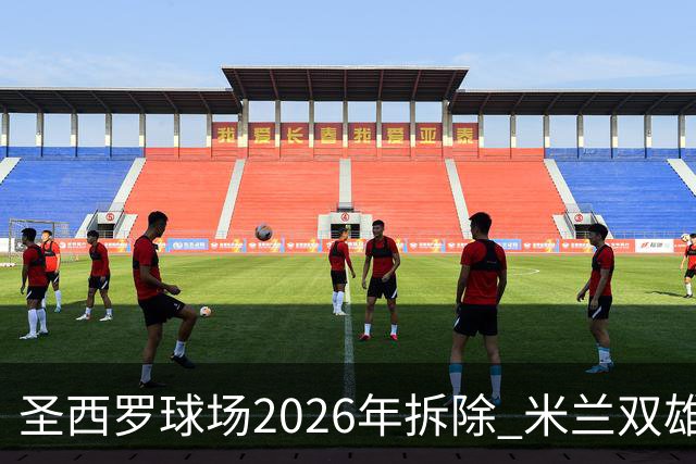 圣西罗球场2026年拆除 米兰双雄投资10亿建设新球场